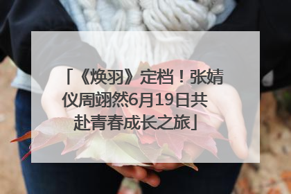 《焕羽》定档！张婧仪周翊然6月19日共赴青春成长之旅