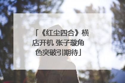 《红尘四合》横店开机 张子璇角色突破引期待