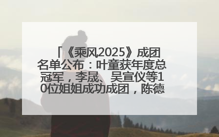 《乘风2025》成团名单公布：叶童获年度总冠军，李晟、吴宣仪等10位姐姐成功成团，陈德容获年度高光人物