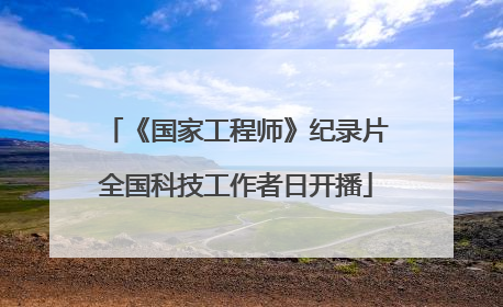 《国家工程师》纪录片全国科技工作者日开播