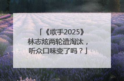 《歌手2025》林志炫两轮遭淘汰，听众口味变了吗？