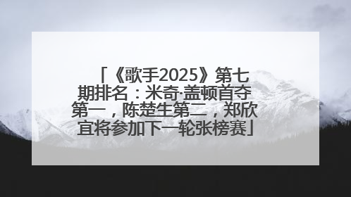《歌手2025》第七期排名：米奇·盖顿首夺第一，陈楚生第二，郑欣宜将参加下一轮张榜赛