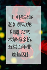 《桡影逐潮》舞动龙舟魂 以艺术解码余杭五常百年非遗基因