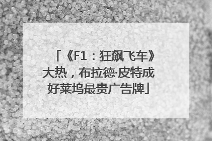 《F1：狂飙飞车》大热，布拉德·皮特成好莱坞最贵广告牌