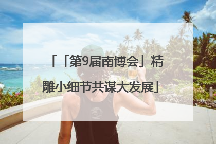 「第9届南博会」精雕小细节共谋大发展