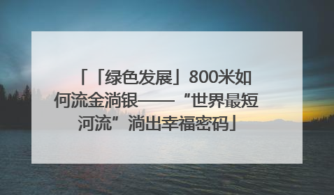 「绿色发展」800米如何流金淌银——“世界最短河流”淌出幸福密码
