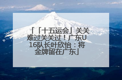 「十五运会」关关难过关关过！广东U16队长叶欣怡：将金牌留在广东
