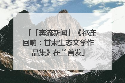 「奔流新闻」《祁连回响：甘肃生态文学作品集》在兰首发