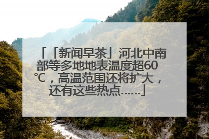 「新闻早茶」河北中南部等多地地表温度超60℃，高温范围还将扩大，还有这些热点……