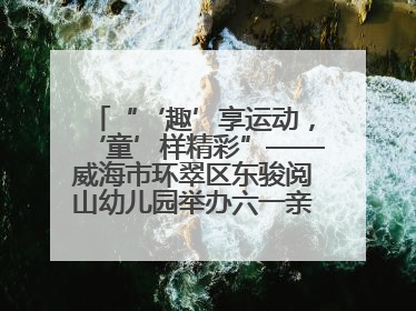 “‘趣’享运动，‘童’样精彩”——威海市环翠区东骏阅山幼儿园举办六一亲子运动会