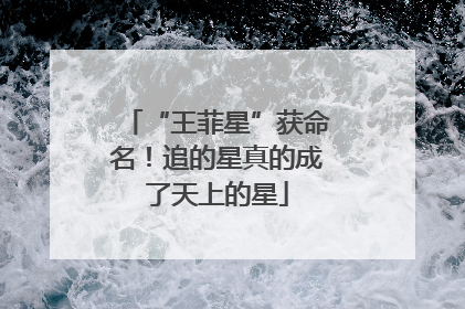 “王菲星”获命名！追的星真的成了天上的星