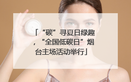 “碳”寻夏日绿趣，“全国低碳日”烟台主场活动举行