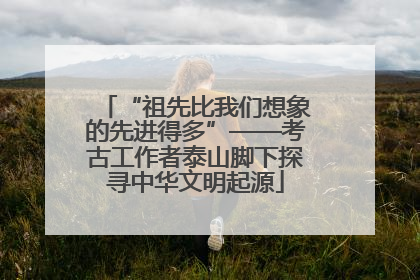 “祖先比我们想象的先进得多”——考古工作者泰山脚下探寻中华文明起源