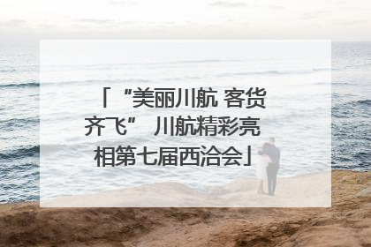 “美丽川航 客货齐飞” 川航精彩亮相第七届西洽会