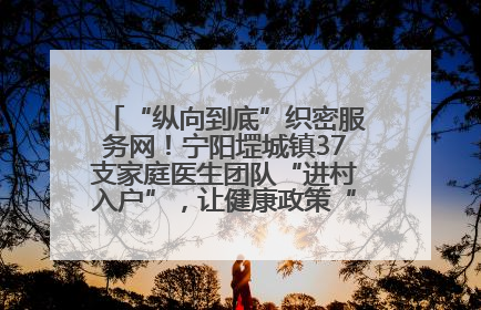 “纵向到底”织密服务网！宁阳堽城镇37支家庭医生团队“进村入户”，让健康政策“落地生根”