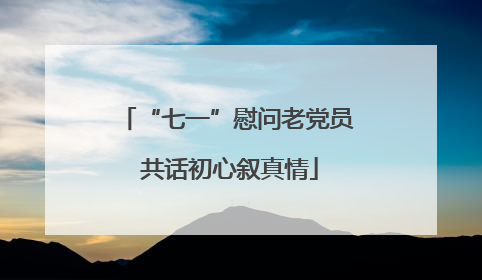 “七一”慰问老党员 共话初心叙真情
