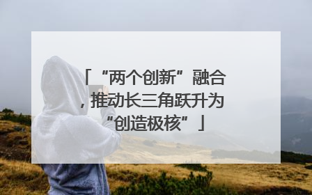 “两个创新”融合，推动长三角跃升为“创造极核”