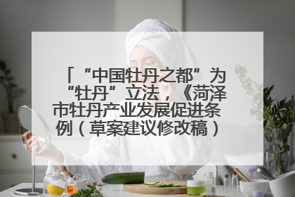 “中国牡丹之都”为“牡丹”立法，《菏泽市牡丹产业发展促进条例（草案建议修改稿）》公开征求意见
