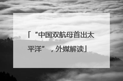 “中国双航母首出太平洋”，外媒解读