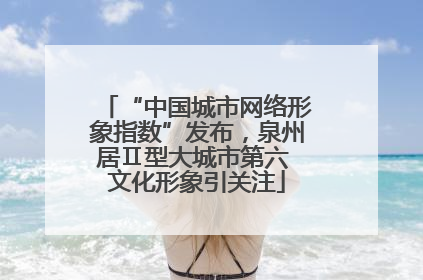 “中国城市网络形象指数”发布，泉州居Ⅱ型大城市第六 文化形象引关注