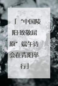 “中国陵阳·致敬屈原”端午诗会在青阳举行