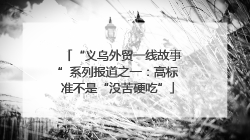 “义乌外贸一线故事”系列报道之一：高标准不是“没苦硬吃”