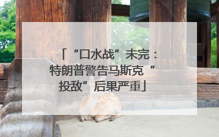 “口水战”未完：特朗普警告马斯克“投敌”后果严重
