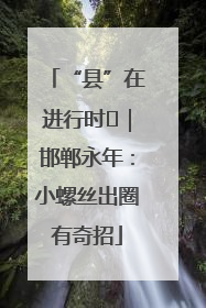 “县”在进行时⑬｜邯郸永年：小螺丝出圈有奇招