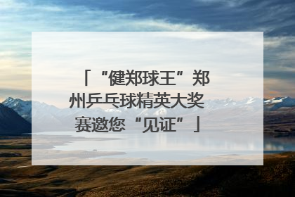 “健郑球王”郑州乒乓球精英大奖赛邀您“见证”