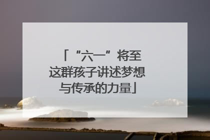 “六一”将至 这群孩子讲述梦想与传承的力量