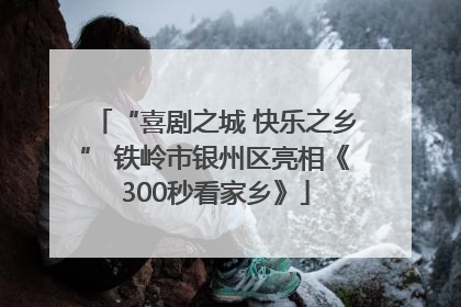 “喜剧之城 快乐之乡” 铁岭市银州区亮相《300秒看家乡》