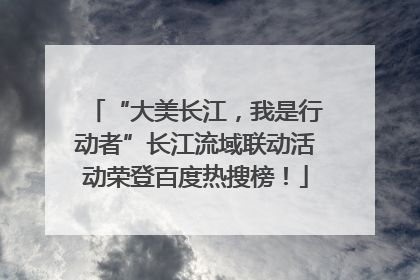 “大美长江，我是行动者”长江流域联动活动荣登百度热搜榜！