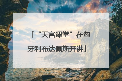 “天宫课堂”在匈牙利布达佩斯开讲