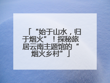 “始于山水，归于烟火”！探秘旅居云南主题馆的“烟火乡村”