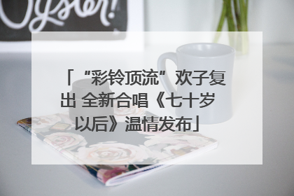 “彩铃顶流”欢子复出 全新合唱《七十岁以后》温情发布