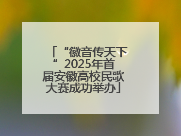 “徽音传天下”2025年首届安徽高校民歌大赛成功举办