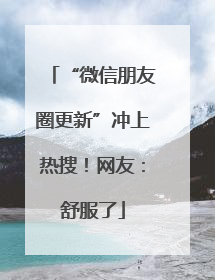 “微信朋友圈更新”冲上热搜！网友：舒服了