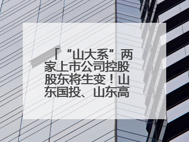 “山大系”两家上市公司控股股东将生变！山东国投、山东高速集团拟入主