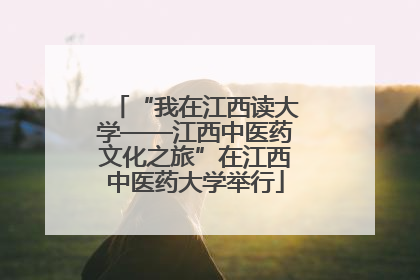 “我在江西读大学——江西中医药文化之旅”在江西中医药大学举行