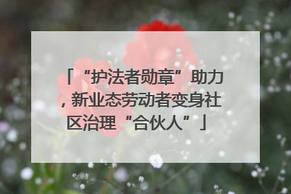 “护法者勋章”助力，新业态劳动者变身社区治理“合伙人”