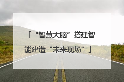 “智慧大脑”搭建智能建造“未来现场”