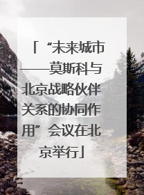 “未来城市——莫斯科与北京战略伙伴关系的协同作用”会议在北京举行