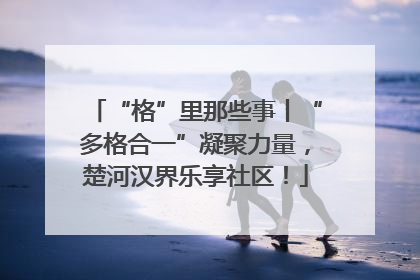 “格”里那些事丨“多格合一”凝聚力量，楚河汉界乐享社区！