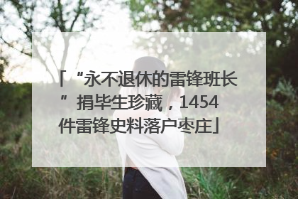 “永不退休的雷锋班长”捐毕生珍藏，1454件雷锋史料落户枣庄