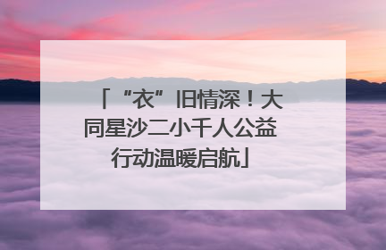 “衣”旧情深！大同星沙二小千人公益行动温暖启航