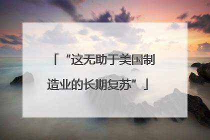 “这无助于美国制造业的长期复苏”