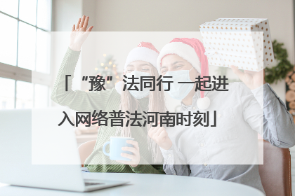 “豫”法同行 一起进入网络普法河南时刻
