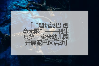 “趣玩泥巴 创意无限”——利津县第三实验幼儿园开展泥巴区活动