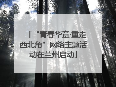 “青春华章·重走西北角”网络主题活动在兰州启动