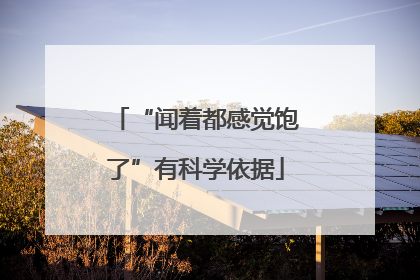 “闻着都感觉饱了”有科学依据